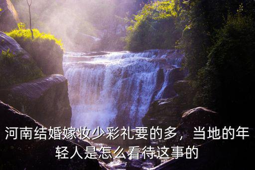 河南結婚嫁妝少彩禮要的多，當地的年輕人是怎么看待這事的