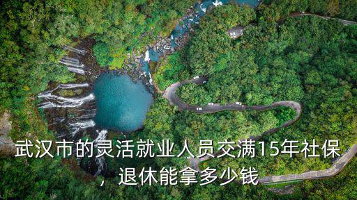 武漢市的靈活就業人員交滿15年社保，退休能拿多少錢