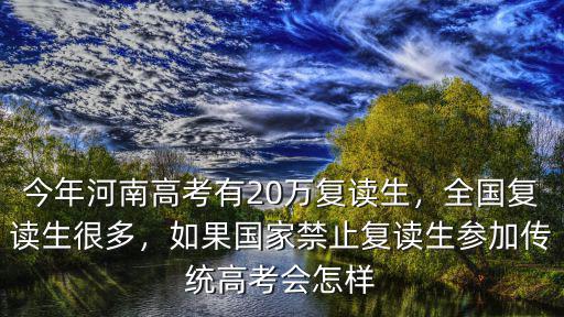 今年河南高考有20萬復(fù)讀生，全國復(fù)讀生很多，如果國家禁止復(fù)讀生參加傳統(tǒng)高考會怎樣