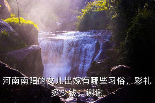 河南南陽的女兒出嫁有哪些習俗，彩禮多少錢，謝謝