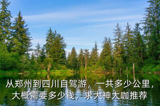 從鄭州到四川自駕游，一共多少公里，大概需要多少錢，求大神大咖推薦