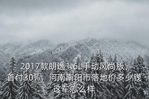 2017款朗逸1.6L手動風尚版，首付30%，河南南陽市落地價多少錢這車怎么樣