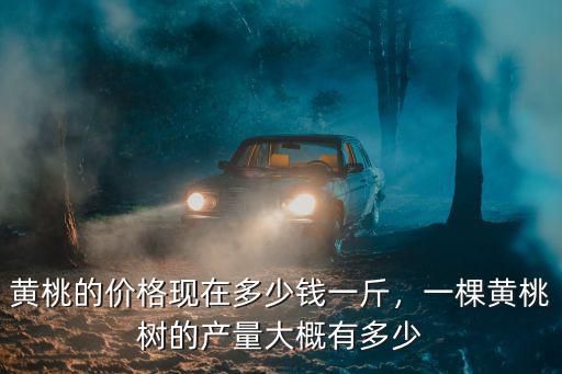 黃桃的價(jià)格現(xiàn)在多少錢一斤，一棵黃桃樹(shù)的產(chǎn)量大概有多少