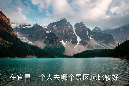 在宜昌一個人去哪個景區(qū)玩比較好