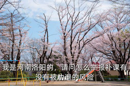 我是河南洛陽的，請問怎么舉報(bào)補(bǔ)課有沒有被勸退的風(fēng)險(xiǎn)
