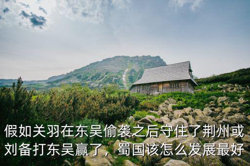 東吳志荊州偷襲戰怎么過,如果東吳沒有偷襲荊州
