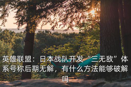英雄聯盟：日本戰隊開發“三無敵”體系號稱后期無解，有什么方法能夠破解嗎