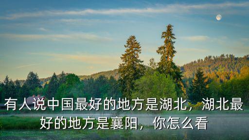 有人說中國最好的地方是湖北，湖北最好的地方是襄陽，你怎么看