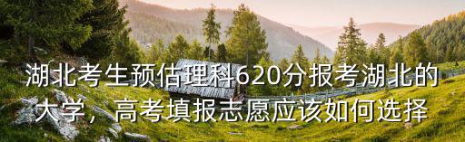 湖北考生預估理科620分報考湖北的大學，高考填報志愿應該如何選擇