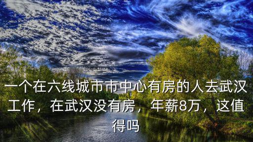一個(gè)在六線城市市中心有房的人去武漢工作，在武漢沒有房，年薪8萬(wàn)，這值得嗎
