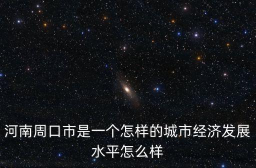 河南周口市是一個怎樣的城市經濟發展水平怎么樣