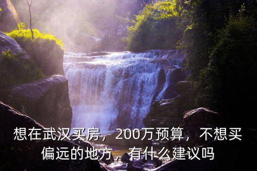 想在武漢買房，200萬預算，不想買偏遠的地方，有什么建議嗎