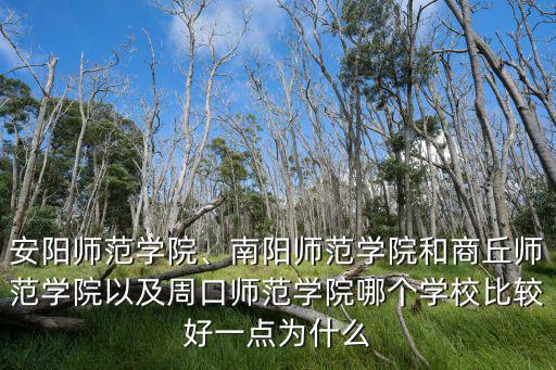 安陽師范學(xué)院、南陽師范學(xué)院和商丘師范學(xué)院以及周口師范學(xué)院哪個學(xué)校比較好一點為什么