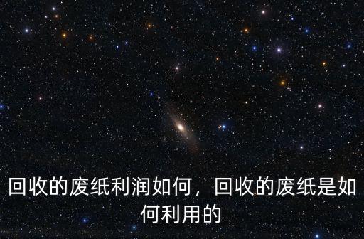回收的廢紙利潤如何，回收的廢紙是如何利用的