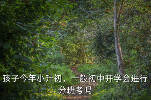 孩子今年小升初，一般初中開學會進行分班考嗎
