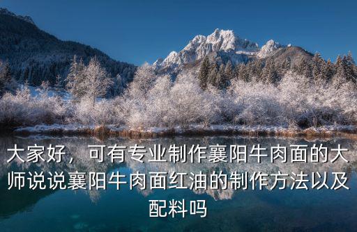 大家好，可有專業制作襄陽牛肉面的大師說說襄陽牛肉面紅油的制作方法以及配料嗎