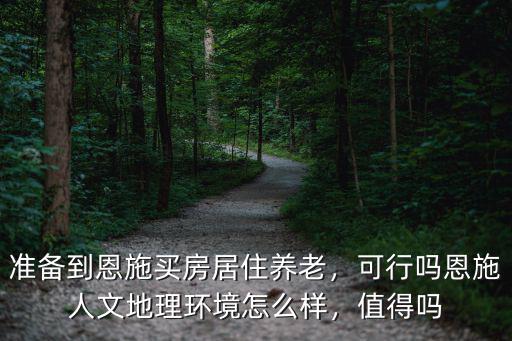 準備到恩施買房居住養老，可行嗎恩施人文地理環境怎么樣，值得嗎