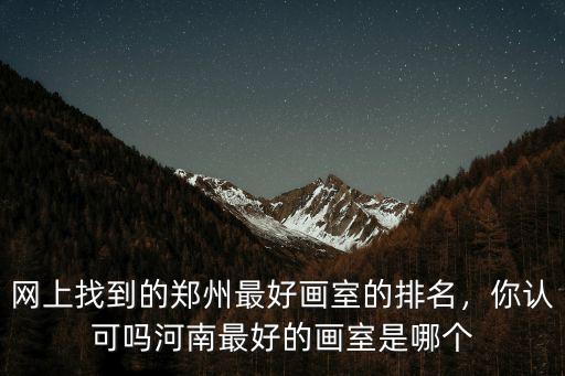 網上找到的鄭州最好畫室的排名，你認可嗎河南最好的畫室是哪個
