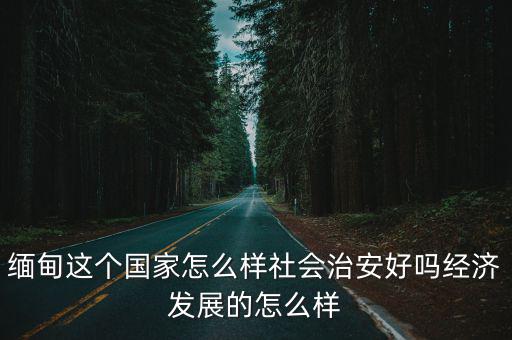 緬甸這個(gè)國(guó)家怎么樣社會(huì)治安好嗎經(jīng)濟(jì)發(fā)展的怎么樣