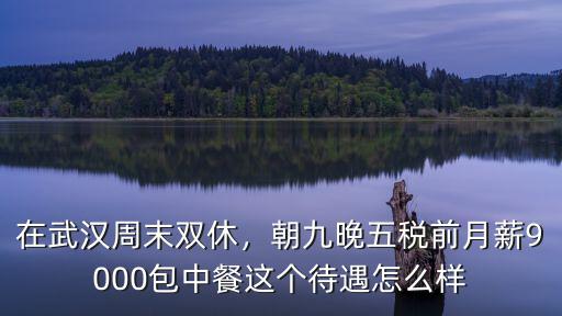 在武漢周末雙休，朝九晚五稅前月薪9000包中餐這個(gè)待遇怎么樣
