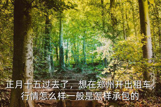 正月十五過去了，想在鄭州開出租車，行情怎么樣一般是怎樣承包的