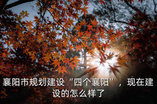 襄陽市規(guī)劃建設(shè)“四個襄陽”，現(xiàn)在建設(shè)的怎么樣了