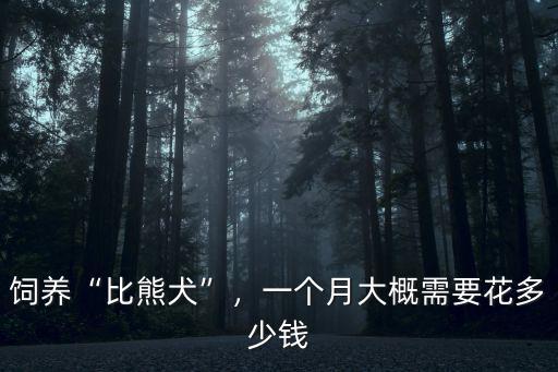 飼養(yǎng)“比熊犬”，一個(gè)月大概需要花多少錢