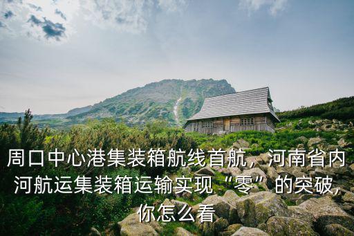 周口中心港集裝箱航線首航，河南省內(nèi)河航運(yùn)集裝箱運(yùn)輸實(shí)現(xiàn)“零”的突破,你怎么看