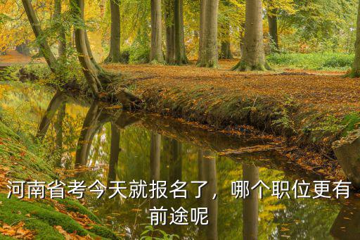 河南省考今天就報(bào)名了，哪個(gè)職位更有前途呢