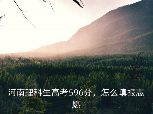 河南理科生高考596分，怎么填報(bào)志愿