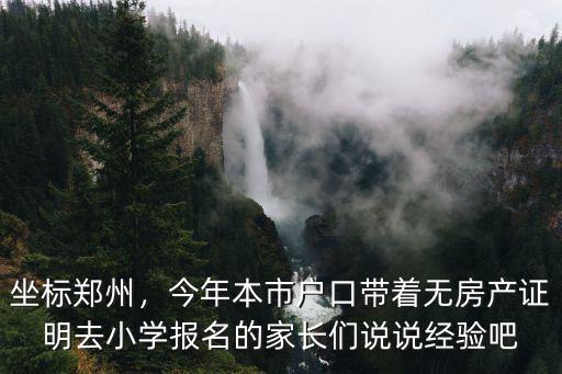 坐標鄭州，今年本市戶口帶著無房產證明去小學報名的家長們說說經驗吧