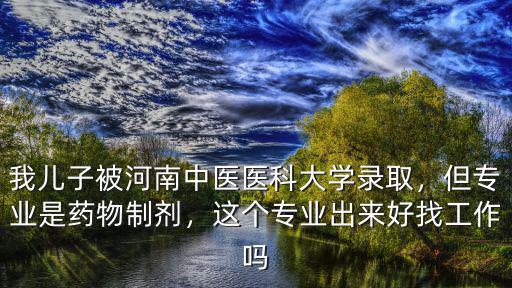 我兒子被河南中醫(yī)醫(yī)科大學錄取，但專業(yè)是藥物制劑，這個專業(yè)出來好找工作嗎