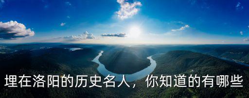 埋在洛陽(yáng)的歷史名人，你知道的有哪些