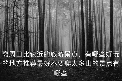 離周口比較近的旅游景點，有哪些好玩的地方推薦最好不要爬太多山的景點有哪些