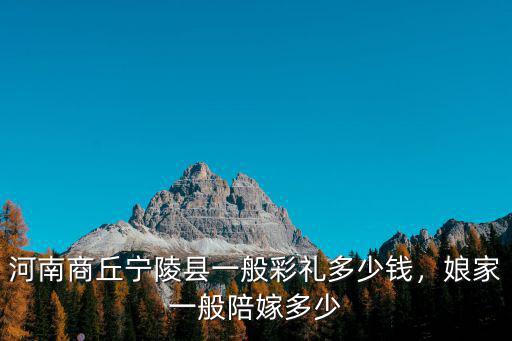 河南商丘寧陵縣一般彩禮多少錢，娘家一般陪嫁多少