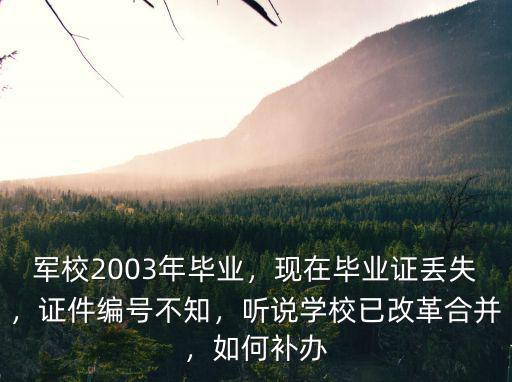 軍校2003年畢業，現在畢業證丟失，證件編號不知，聽說學校已改革合并，如何補辦