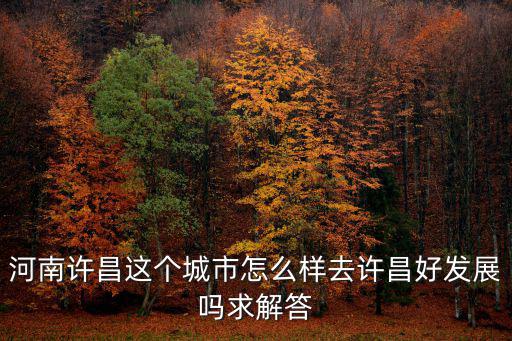 河南許昌這個城市怎么樣去許昌好發展嗎求解答