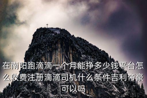 在南陽跑滴滴一個(gè)月能掙多少錢平臺(tái)怎么收費(fèi)注冊(cè)滴滴司機(jī)什么條件吉利帝豪可以嗎