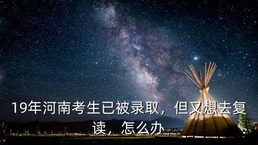 19年河南考生已被錄取，但又想去復讀，怎么辦