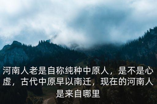 河南人老是自稱純種中原人，是不是心虛，古代中原早以南遷，現(xiàn)在的河南人是來(lái)自哪里