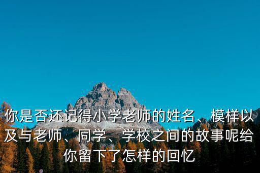 你是否還記得小學老師的姓名、模樣以及與老師、同學、學校之間的故事呢給你留下了怎樣的回憶