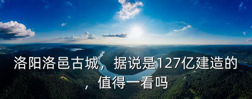 洛陽洛邑古城，據(jù)說是127億建造的，值得一看嗎