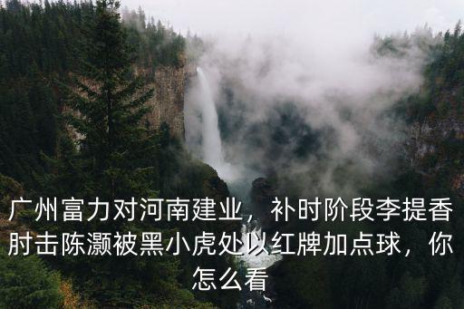 廣州富力對河南建業(yè)，補時階段李提香肘擊陳灝被黑小虎處以紅牌加點球，你怎么看