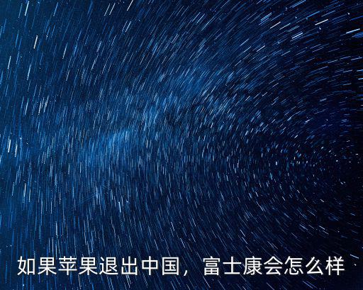 如果蘋果退出中國，富士康會怎么樣