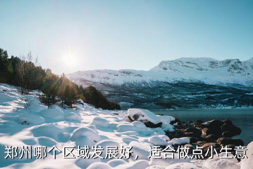 鄭州哪個區(qū)域發(fā)展好，適合做點小生意