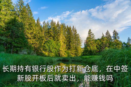 長期持有銀行股作為打新倉底，在中簽新股開板后就賣出，能賺錢嗎