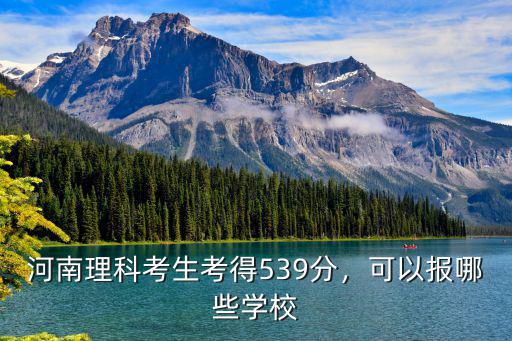 河南理科考生考得539分，可以報(bào)哪些學(xué)校