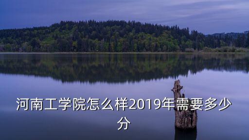 河南工學院怎么樣2019年需要多少分