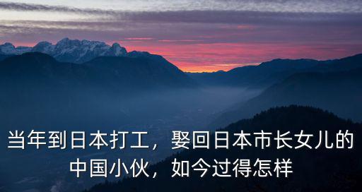 當(dāng)年到日本打工，娶回日本市長女兒的中國小伙，如今過得怎樣