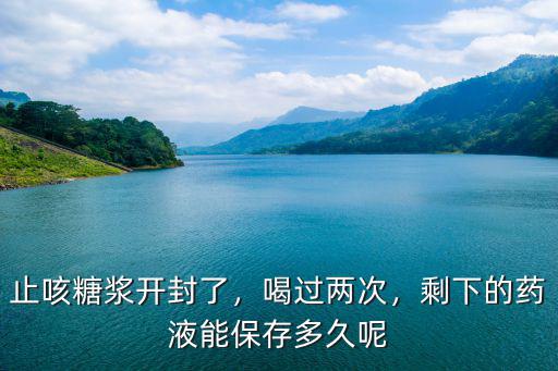 止咳糖漿開封了，喝過兩次，剩下的藥液能保存多久呢